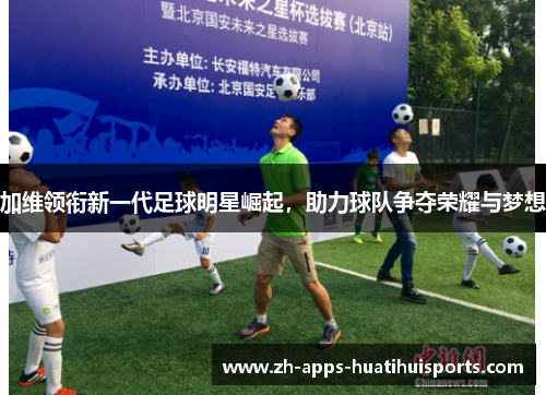 加维领衔新一代足球明星崛起，助力球队争夺荣耀与梦想