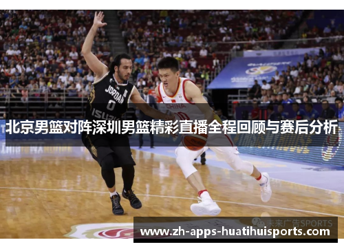 北京男篮对阵深圳男篮精彩直播全程回顾与赛后分析