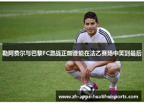 勒阿费尔与巴黎FC激战正酣谁能在法乙赛场中笑到最后