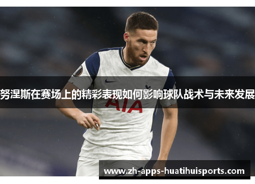 努涅斯在赛场上的精彩表现如何影响球队战术与未来发展