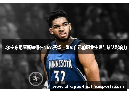卡尔安东尼唐斯如何在NBA赛场上重塑自己的职业生涯与球队影响力