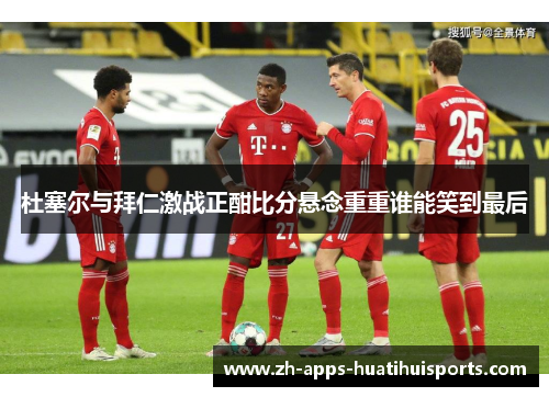 杜塞尔与拜仁激战正酣比分悬念重重谁能笑到最后