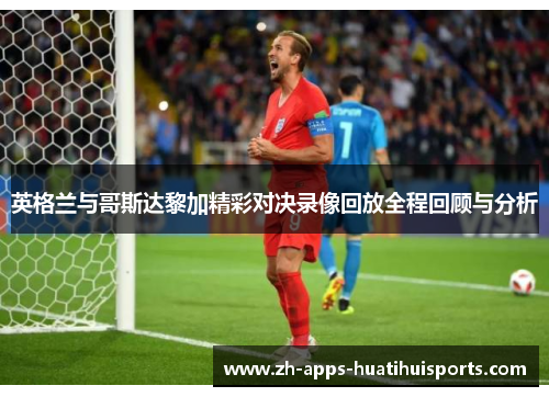 英格兰与哥斯达黎加精彩对决录像回放全程回顾与分析
