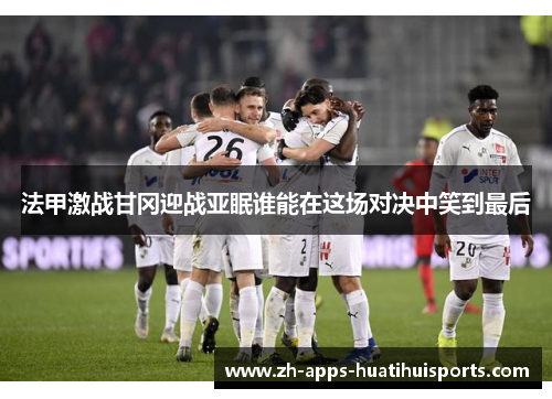法甲激战甘冈迎战亚眠谁能在这场对决中笑到最后
