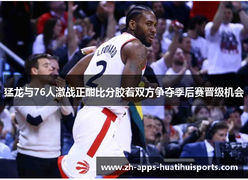 猛龙与76人激战正酣比分胶着双方争夺季后赛晋级机会