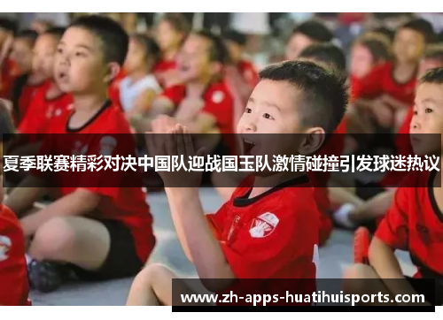 夏季联赛精彩对决中国队迎战国玉队激情碰撞引发球迷热议